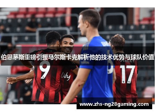 伯恩茅斯重磅引援马尔斯卡克解析他的技术优势与球队价值