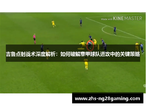 吉鲁点射战术深度解析：如何破解意甲球队进攻中的关键策略