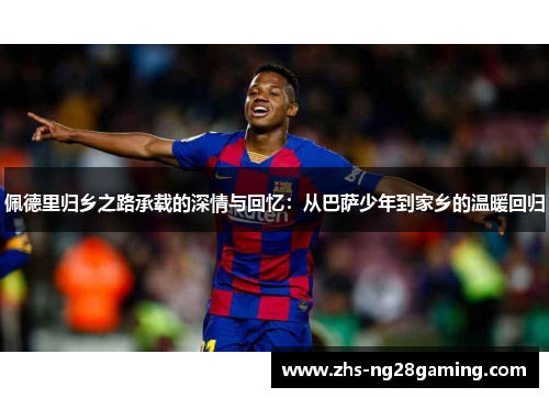 佩德里归乡之路承载的深情与回忆：从巴萨少年到家乡的温暖回归