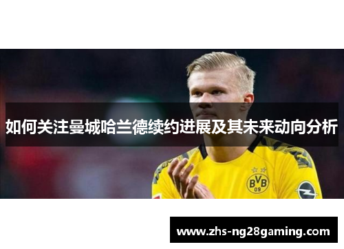 如何关注曼城哈兰德续约进展及其未来动向分析