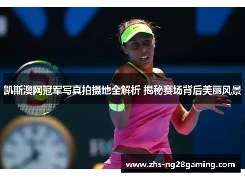 凯斯澳网冠军写真拍摄地全解析 揭秘赛场背后美丽风景