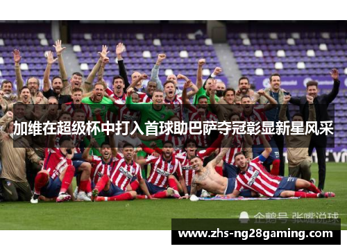 加维在超级杯中打入首球助巴萨夺冠彰显新星风采