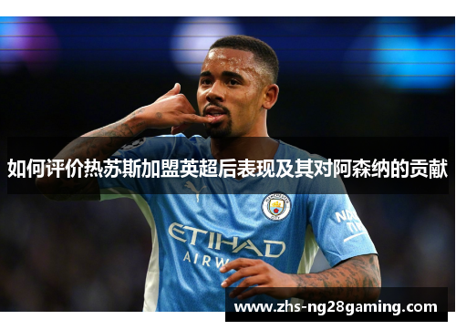 如何评价热苏斯加盟英超后表现及其对阿森纳的贡献
