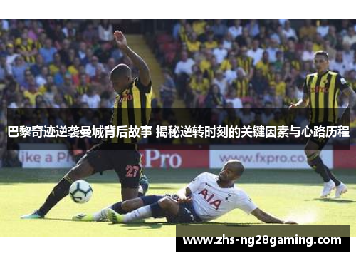 巴黎奇迹逆袭曼城背后故事 揭秘逆转时刻的关键因素与心路历程