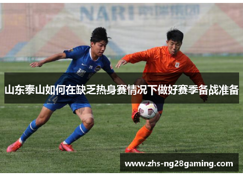 山东泰山如何在缺乏热身赛情况下做好赛季备战准备