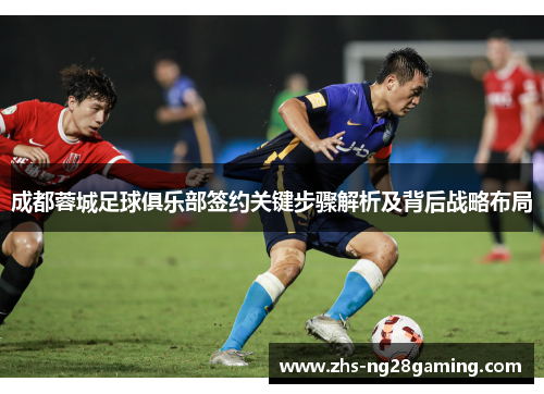 成都蓉城足球俱乐部签约关键步骤解析及背后战略布局