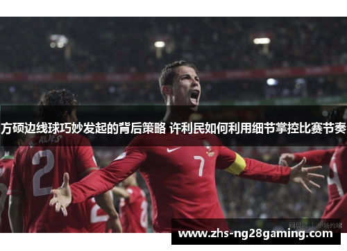 方硕边线球巧妙发起的背后策略 许利民如何利用细节掌控比赛节奏