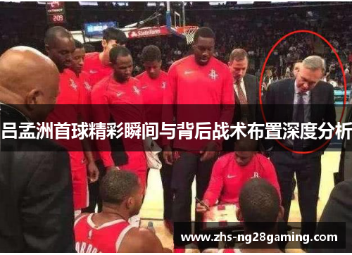 吕孟洲首球精彩瞬间与背后战术布置深度分析