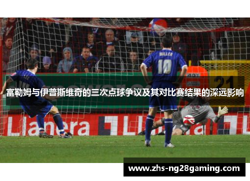 富勒姆与伊普斯维奇的三次点球争议及其对比赛结果的深远影响