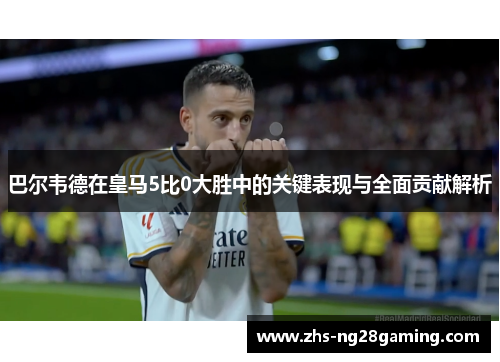 巴尔韦德在皇马5比0大胜中的关键表现与全面贡献解析