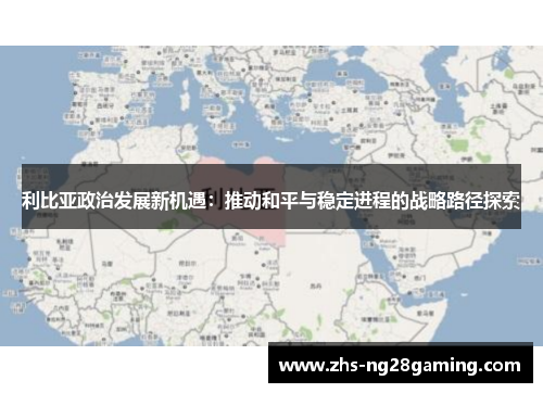 利比亚政治发展新机遇：推动和平与稳定进程的战略路径探索