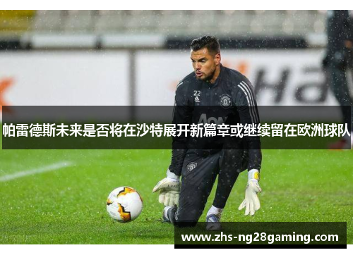帕雷德斯未来是否将在沙特展开新篇章或继续留在欧洲球队