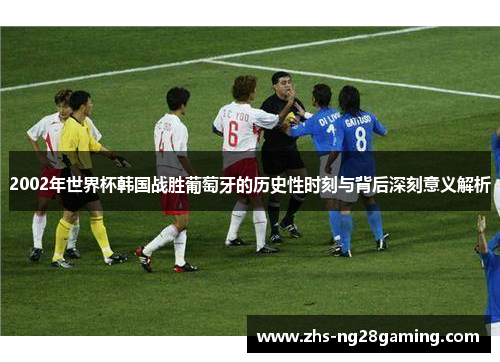 2002年世界杯韩国战胜葡萄牙的历史性时刻与背后深刻意义解析
