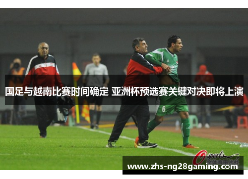 国足与越南比赛时间确定 亚洲杯预选赛关键对决即将上演