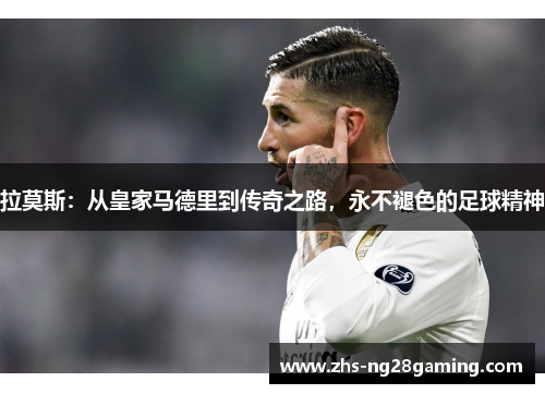 拉莫斯：从皇家马德里到传奇之路，永不褪色的足球精神