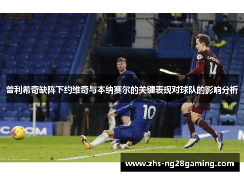 普利希奇缺阵下约维奇与本纳赛尔的关键表现对球队的影响分析