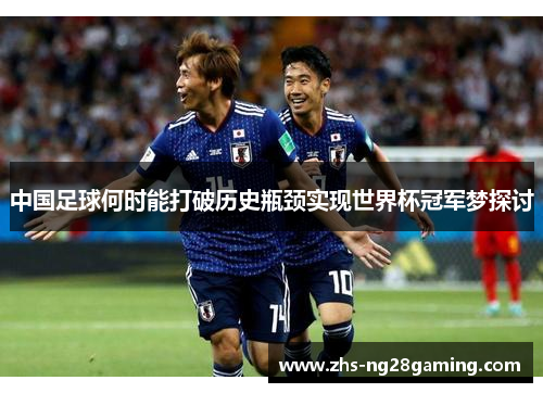 中国足球何时能打破历史瓶颈实现世界杯冠军梦探讨