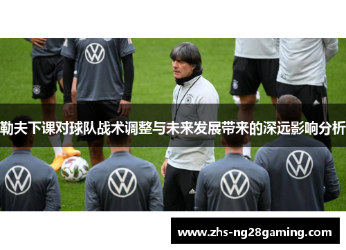 勒夫下课对球队战术调整与未来发展带来的深远影响分析