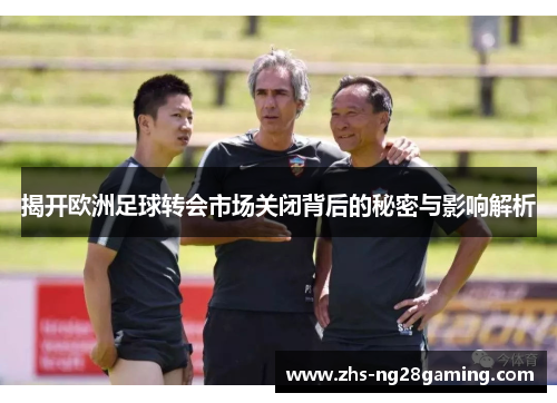 揭开欧洲足球转会市场关闭背后的秘密与影响解析