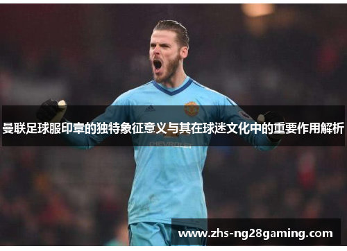 曼联足球服印章的独特象征意义与其在球迷文化中的重要作用解析