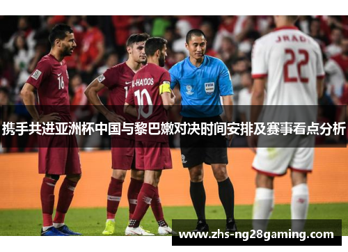 携手共进亚洲杯中国与黎巴嫩对决时间安排及赛事看点分析