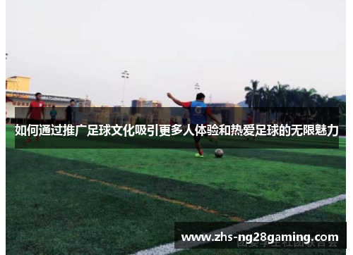 如何通过推广足球文化吸引更多人体验和热爱足球的无限魅力