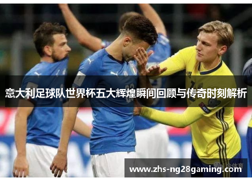 意大利足球队世界杯五大辉煌瞬间回顾与传奇时刻解析