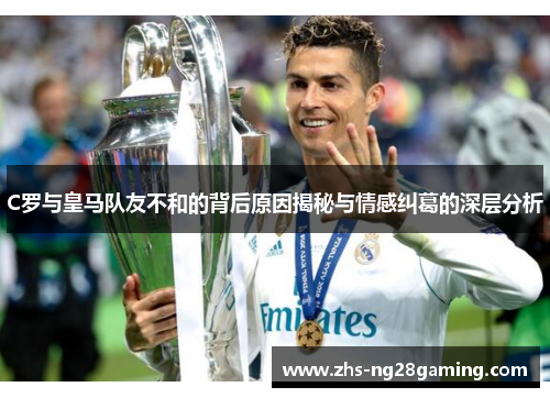C罗与皇马队友不和的背后原因揭秘与情感纠葛的深层分析