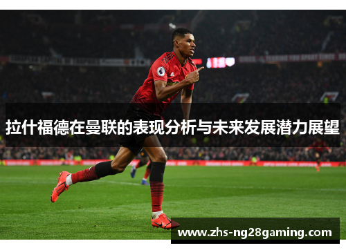 拉什福德在曼联的表现分析与未来发展潜力展望