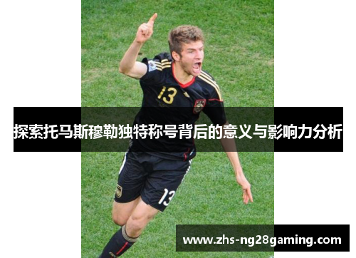 探索托马斯穆勒独特称号背后的意义与影响力分析