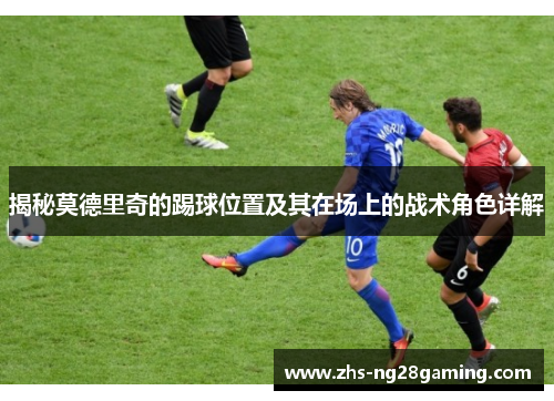 揭秘莫德里奇的踢球位置及其在场上的战术角色详解