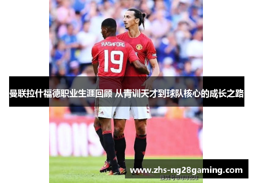 曼联拉什福德职业生涯回顾 从青训天才到球队核心的成长之路