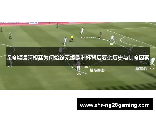 深度解读阿根廷为何始终无缘欧洲杯背后复杂历史与制度因素