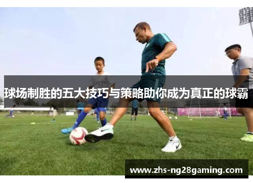 球场制胜的五大技巧与策略助你成为真正的球霸