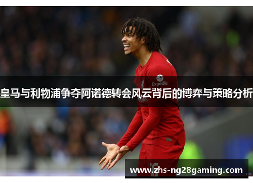 皇马与利物浦争夺阿诺德转会风云背后的博弈与策略分析