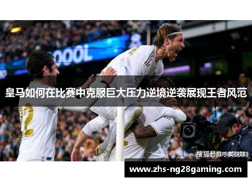 皇马如何在比赛中克服巨大压力逆境逆袭展现王者风范