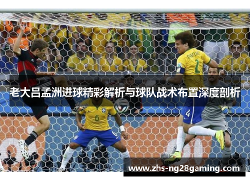老大吕孟洲进球精彩解析与球队战术布置深度剖析