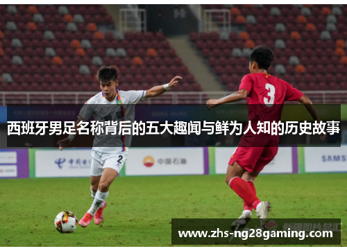 西班牙男足名称背后的五大趣闻与鲜为人知的历史故事