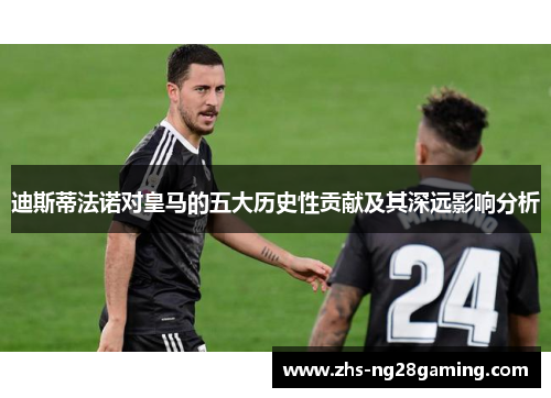 迪斯蒂法诺对皇马的五大历史性贡献及其深远影响分析