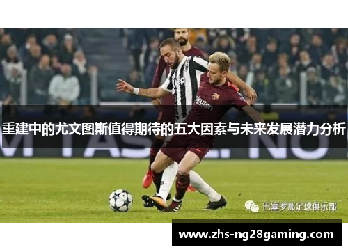 重建中的尤文图斯值得期待的五大因素与未来发展潜力分析