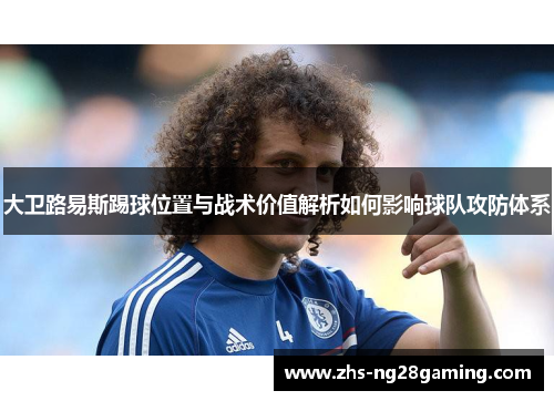 大卫路易斯踢球位置与战术价值解析如何影响球队攻防体系