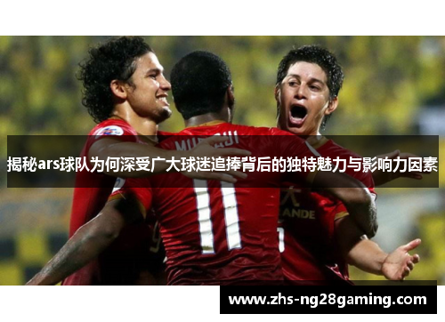 揭秘ars球队为何深受广大球迷追捧背后的独特魅力与影响力因素