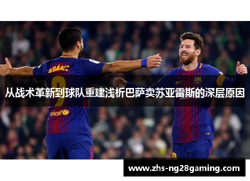从战术革新到球队重建浅析巴萨卖苏亚雷斯的深层原因
