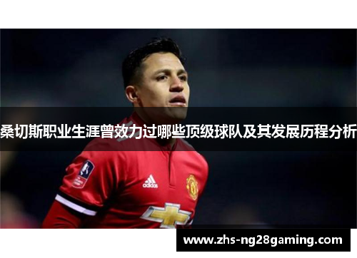 桑切斯职业生涯曾效力过哪些顶级球队及其发展历程分析