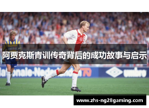 阿贾克斯青训传奇背后的成功故事与启示
