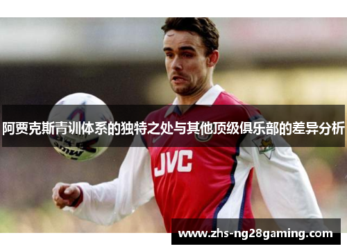 阿贾克斯青训体系的独特之处与其他顶级俱乐部的差异分析