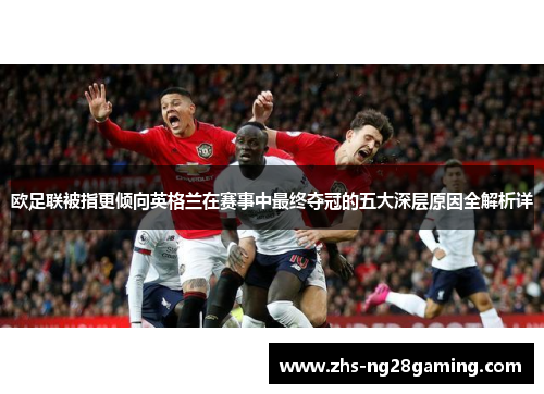 欧足联被指更倾向英格兰在赛事中最终夺冠的五大深层原因全解析详