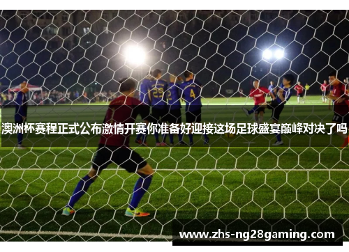 澳洲杯赛程正式公布激情开赛你准备好迎接这场足球盛宴巅峰对决了吗