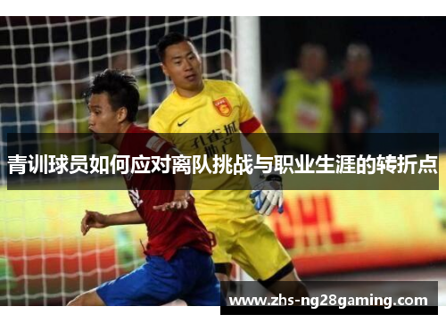 青训球员如何应对离队挑战与职业生涯的转折点