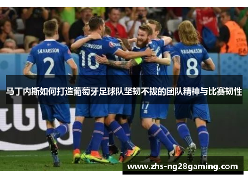 马丁内斯如何打造葡萄牙足球队坚韧不拔的团队精神与比赛韧性